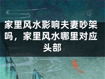 家里风水影响夫妻吵架吗，家里风水哪里对应头部
