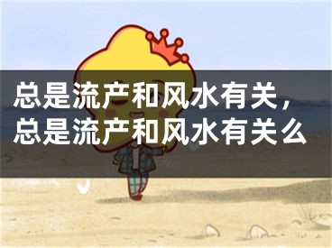总是流产和风水有关,总是流产和风水有关么