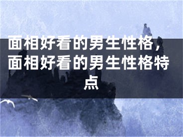 面相好看的男生性格，面相好看的男生性格特点