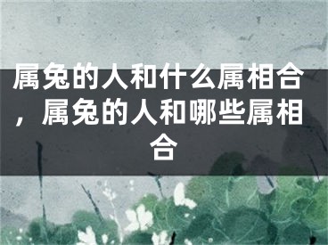 属兔的人和什么属相合，属兔的人和哪些属相合