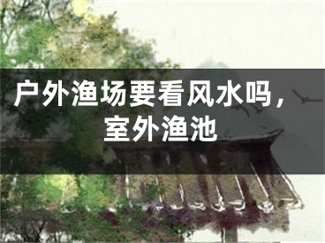 户外渔场要看风水吗，室外渔池