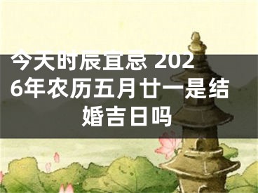 今天时辰宜忌 2026年农历五月廿一是结婚吉日吗