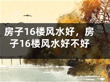 房子16楼风水好，房子16楼风水好不好