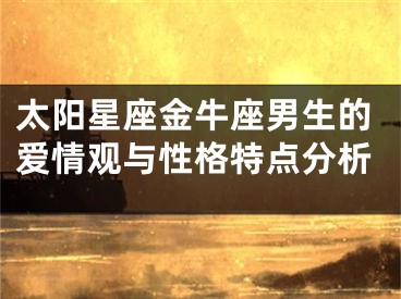太阳星座金牛座男生的爱情观与性格特点分析