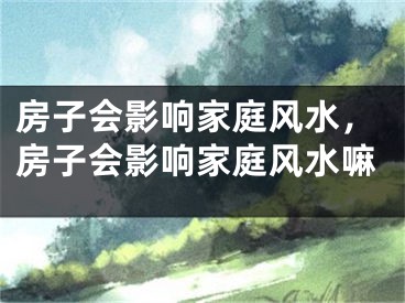 房子会影响家庭风水，房子会影响家庭风水嘛