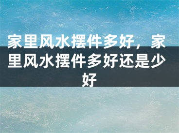 家里风水摆件多好，家里风水摆件多好还是少好
