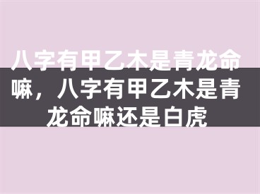 八字有甲乙木是青龙命嘛，八字有甲乙木是青龙命嘛还是白虎
