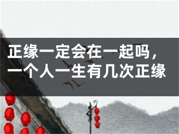 正缘一定会在一起吗，一个人一生有几次正缘