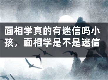 面相学真的有迷信吗小孩，面相学是不是迷信
