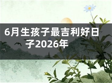 6月生孩子最吉利好日子2026年