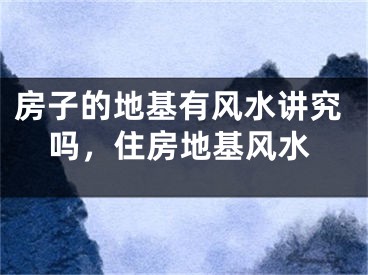 房子的地基有风水讲究吗，住房地基风水