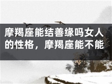 摩羯座能结善缘吗女人的性格，摩羯座能不能