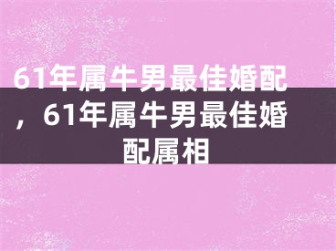 61年属牛男最佳婚配，61年属牛男最佳婚配属相