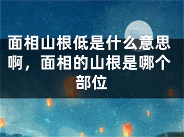 面相山根低是什么意思啊，面相的山根是哪个部位