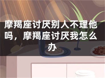 摩羯座讨厌别人不理他吗，摩羯座讨厌我怎么办