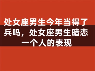 处女座男生今年当得了兵吗，处女座男生暗恋一个人的表现