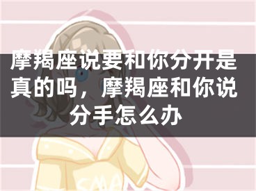 摩羯座说要和你分开是真的吗，摩羯座和你说分手怎么办