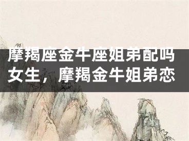 摩羯座金牛座姐弟配吗女生，摩羯金牛姐弟恋