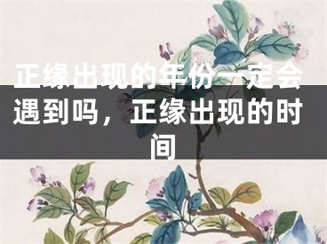 正缘出现的年份一定会遇到吗，正缘出现的时间