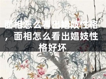面相怎么看出娼妓性格，面相怎么看出娼妓性格好坏