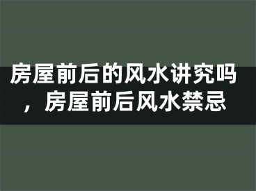 房屋前后的风水讲究吗，房屋前后风水禁忌