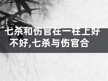 七杀和伤官在一柱上好不好,七杀与伤官合