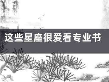 这些星座很爱看专业书