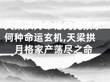 天梁拱月命格究竟预示何种命运玄机,天梁拱月格家产荡尽之命