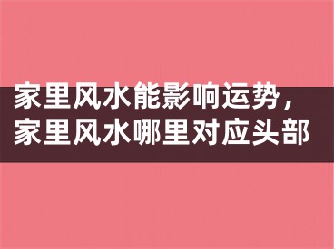 家里风水能影响运势，家里风水哪里对应头部