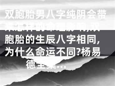 双胞胎男八字纯阴会带来怎样的命理影响,双胞胎的生辰八字相同,为什么命运不同?杨易德全集...