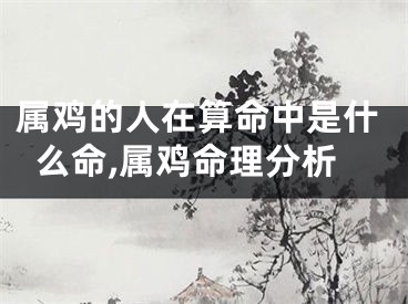 属鸡的人在算命中是什么命,属鸡命理分析