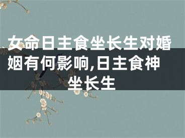 女命日主食坐长生对婚姻有何影响,日主食神坐长生
