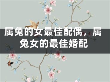 属兔的女最佳配偶，属兔女的最佳婚配