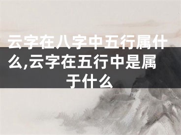 云字在八字中五行属什么,云字在五行中是属于什么