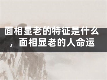 面相显老的特征是什么，面相显老的人命运