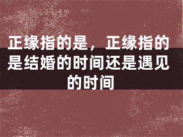 正缘指的是,正缘指的是结婚的时间还是遇见的时间
