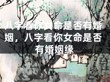 八字看你女命是否有婚姻,八字看你女命是否有婚姻缘