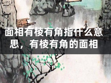 面相有棱有角指什么意思，有棱有角的面相
