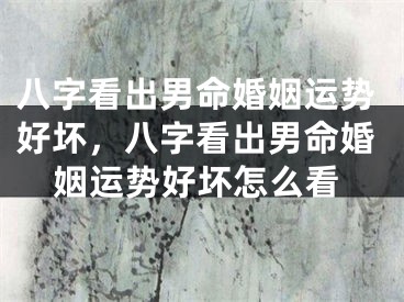 八字看出男命婚姻运势好坏，八字看出男命婚姻运势好坏怎么看