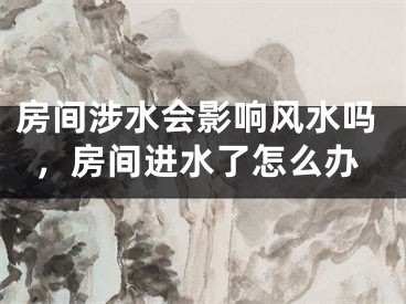 房间涉水会影响风水吗，房间进水了怎么办
