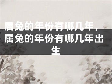 属兔的年份有哪几年，属兔的年份有哪几年出生
