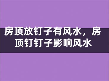 房顶放钉子有风水,房顶钉钉子影响风水