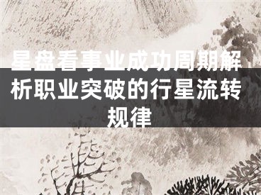 星盘看事业成功周期解析职业突破的行星流转规律