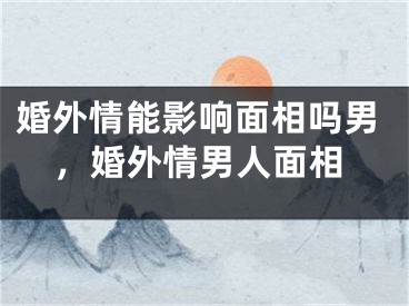婚外情能影响面相吗男,婚外情男人面相