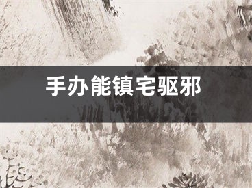 手办能镇宅驱邪