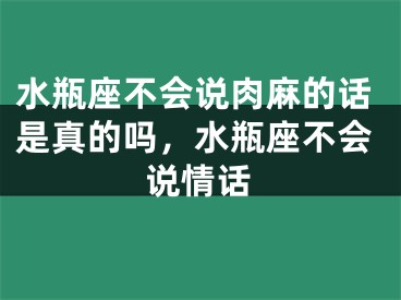 水瓶座不会说肉麻的话是真的吗，水瓶座不会说情话
