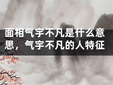 面相气宇不凡是什么意思，气宇不凡的人特征