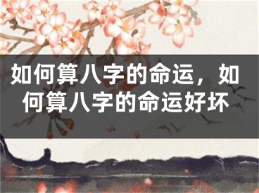 如何算八字的命运，如何算八字的命运好坏