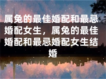 属兔的最佳婚配和最忌婚配女生，属兔的最佳婚配和最忌婚配女生结婚