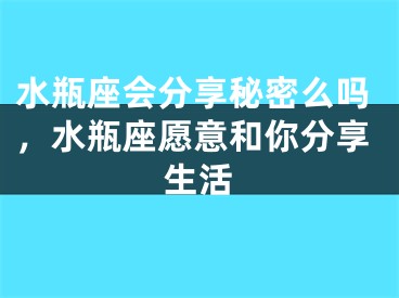 水瓶座会分享秘密么吗，水瓶座愿意和你分享生活